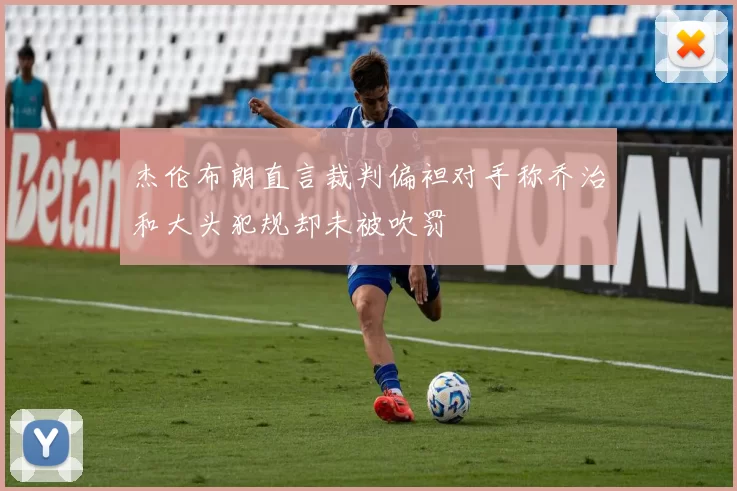 杰伦布朗直言裁判偏袒对手称乔治和大头犯规却未被吹罚