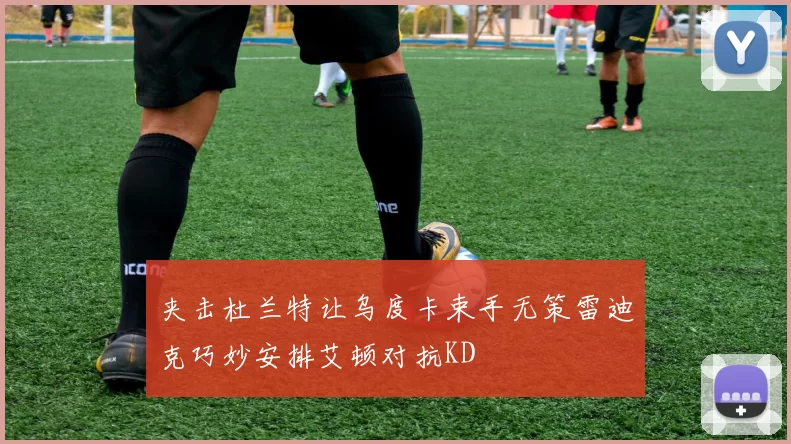 夹击杜兰特让乌度卡束手无策雷迪克巧妙安排艾顿对抗KD