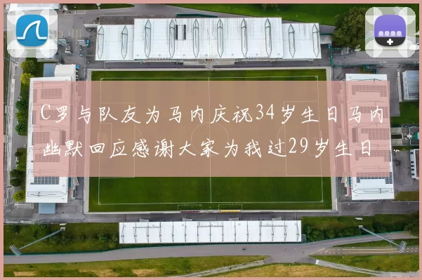 C罗与队友为马内庆祝34岁生日马内幽默回应感谢大家为我过29岁生日