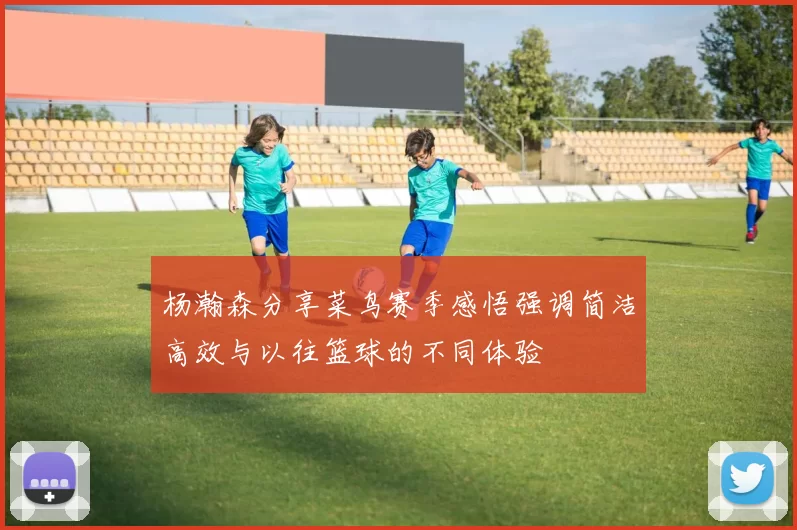 杨瀚森分享菜鸟赛季感悟强调简洁高效与以往篮球的不同体验