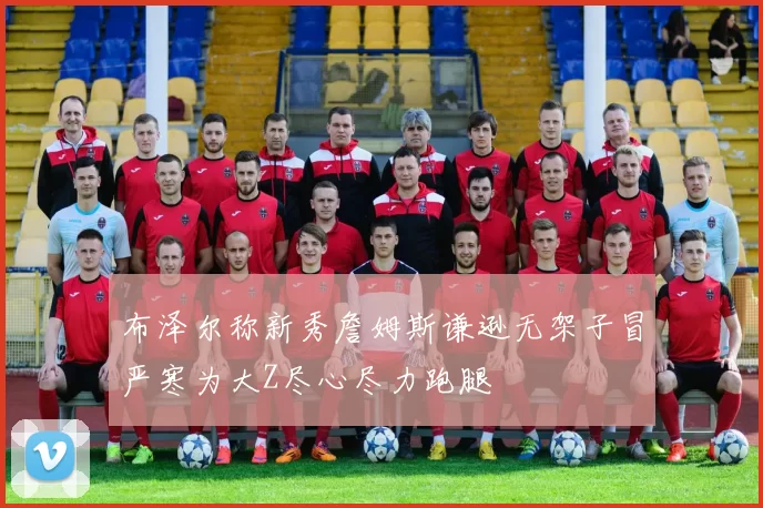 布泽尔称新秀詹姆斯谦逊无架子冒严寒为大Z尽心尽力跑腿