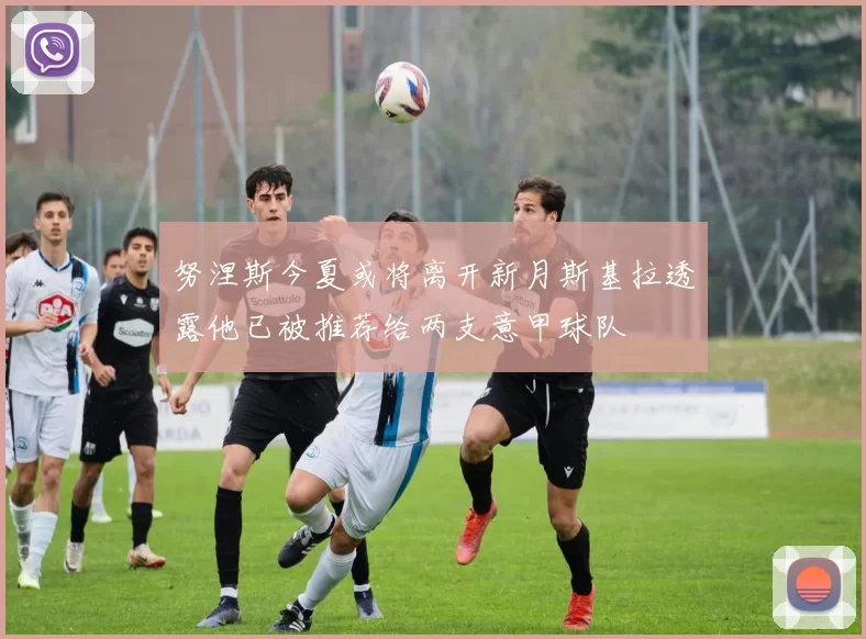 努涅斯今夏或将离开新月斯基拉透露他已被推荐给两支意甲球队