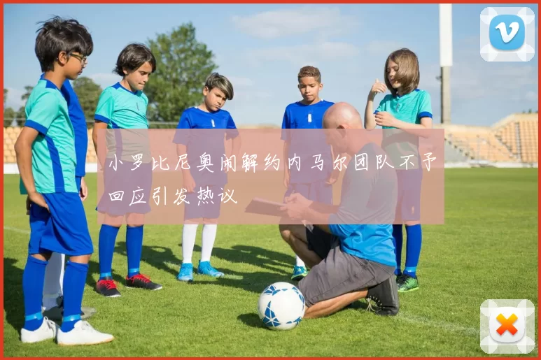 小罗比尼奥闹解约内马尔团队不予回应引发热议