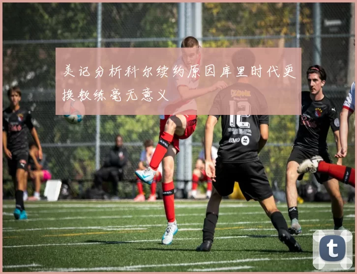 美记分析科尔续约原因库里时代更换教练毫无意义