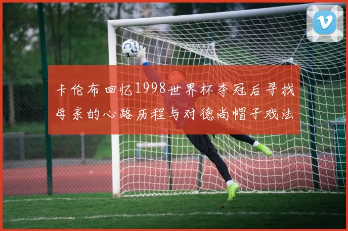 卡伦布回忆1998世界杯夺冠后寻找母亲的心路历程与对德尚帽子戏法的期待