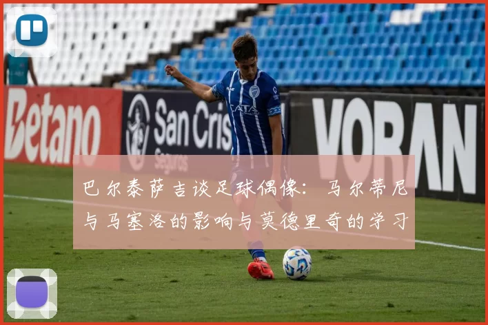 巴尔泰萨吉谈足球偶像：马尔蒂尼与马塞洛的影响与莫德里奇的学习价值