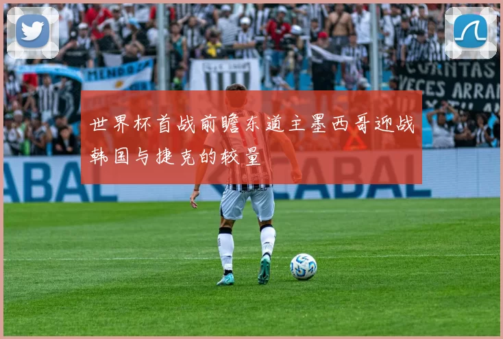 世界杯首战前瞻东道主墨西哥迎战韩国与捷克的较量