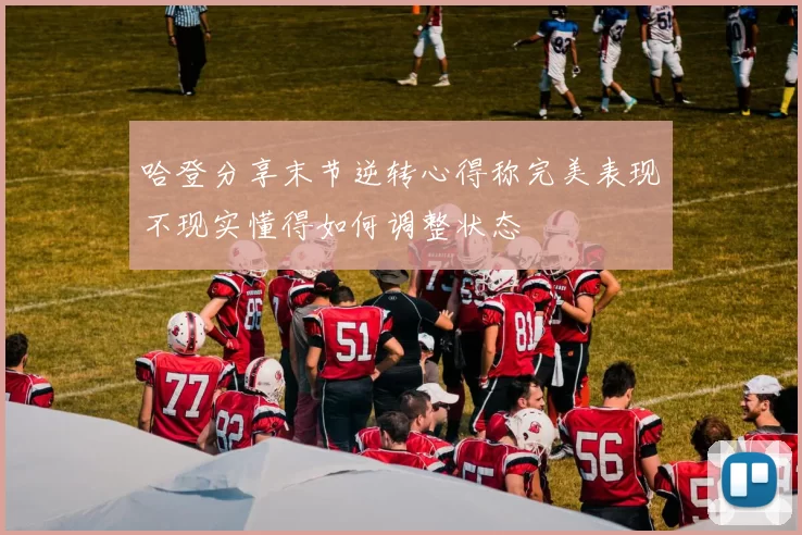 哈登分享末节逆转心得称完美表现不现实懂得如何调整状态