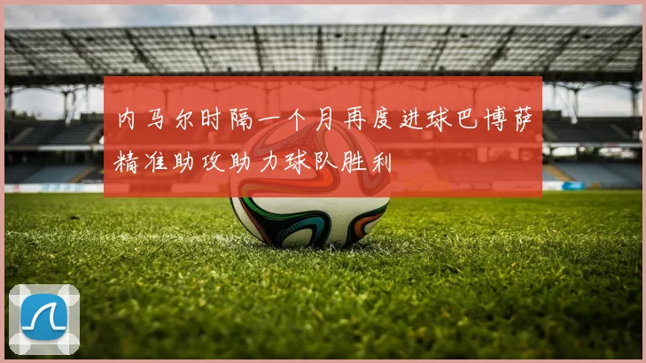 内马尔时隔一个月再度进球巴博萨精准助攻助力球队胜利