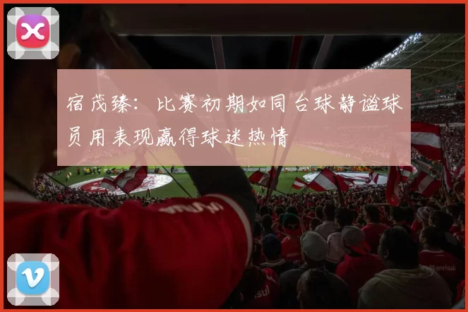 宿茂臻：比赛初期如同台球静谧球员用表现赢得球迷热情