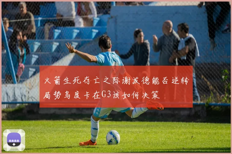 火箭生死存亡之际谢泼德能否逆转局势乌度卡在G3该如何决策