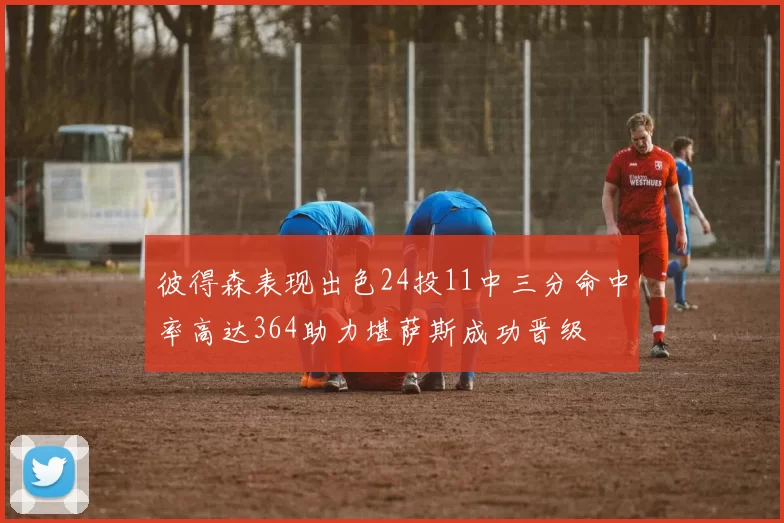 彼得森表现出色24投11中三分命中率高达364助力堪萨斯成功晋级