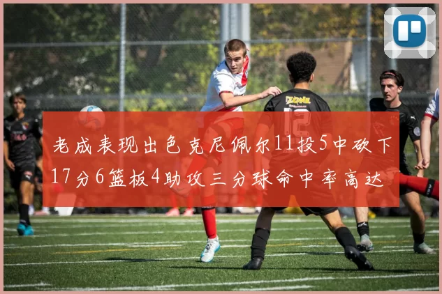 老成表现出色克尼佩尔11投5中砍下17分6篮板4助攻三分球命中率高达44