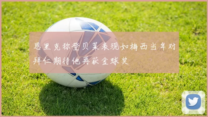 恩里克称登贝莱表现如梅西当年对拜仁期待他再获金球奖